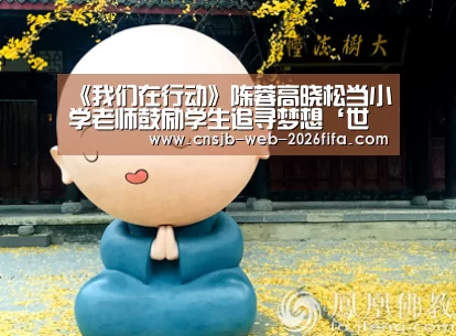 《我们在行动》陈蓉高晓松当小学老师鼓励学生追寻梦想‘世界杯外围买球’(图1) 世界杯投注