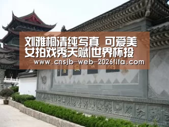 刘雅桐清纯写真 可爱美女拍戏秀天赋|世界杯投注(图1) 世界杯买球网站