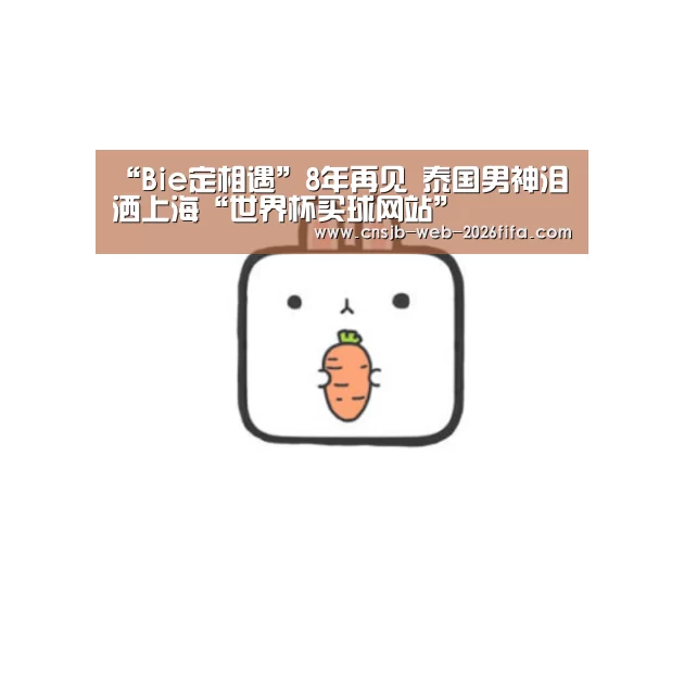 “Bie定相遇”8年再见 泰国男神泪洒上海“世界杯买球网站”(图1) 世界杯外围买球